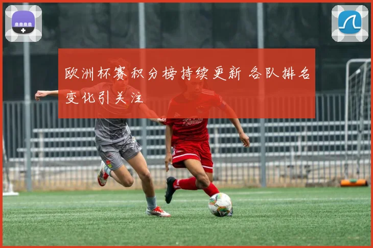 欧洲杯赛积分榜持续更新 各队排名变化引关注