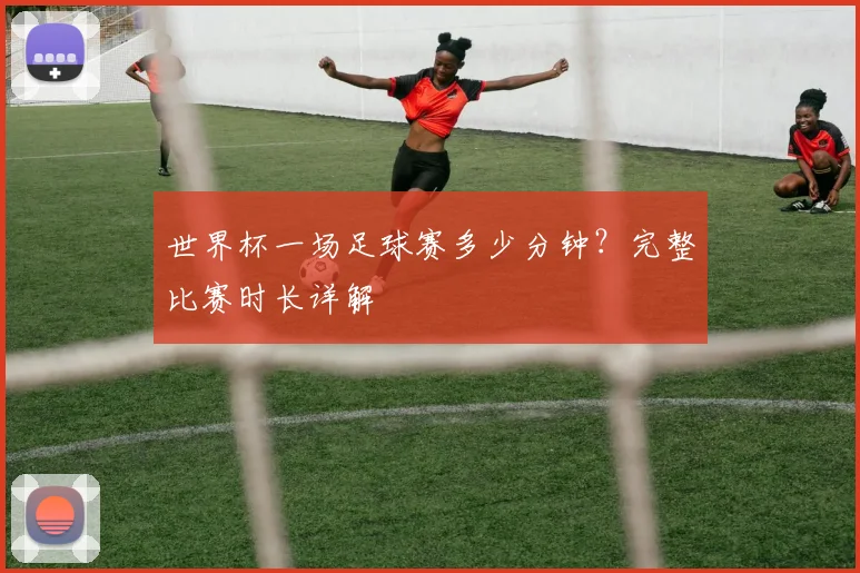 世界杯一场足球赛多少分钟?完整比赛时长详解