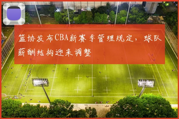 篮协发布CBA新赛季管理规定，球队薪酬结构迎来调整