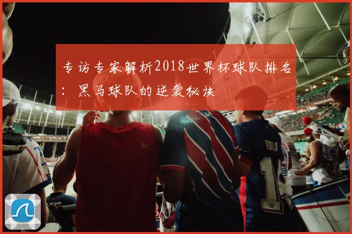 专访专家解析2018世界杯球队排名:黑马球队的逆袭秘诀