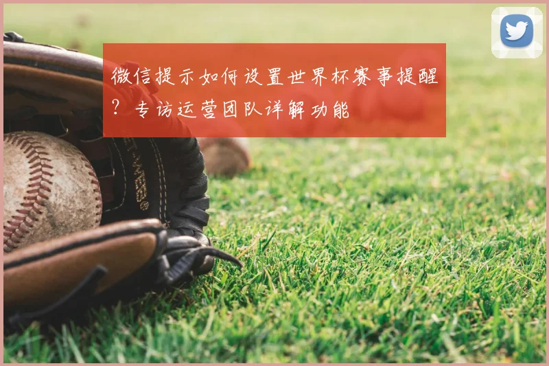 微信提示如何设置世界杯赛事提醒？专访运营团队详解功能