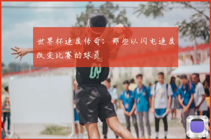 世界杯速度传奇：那些以闪电速度改变比赛的球员
