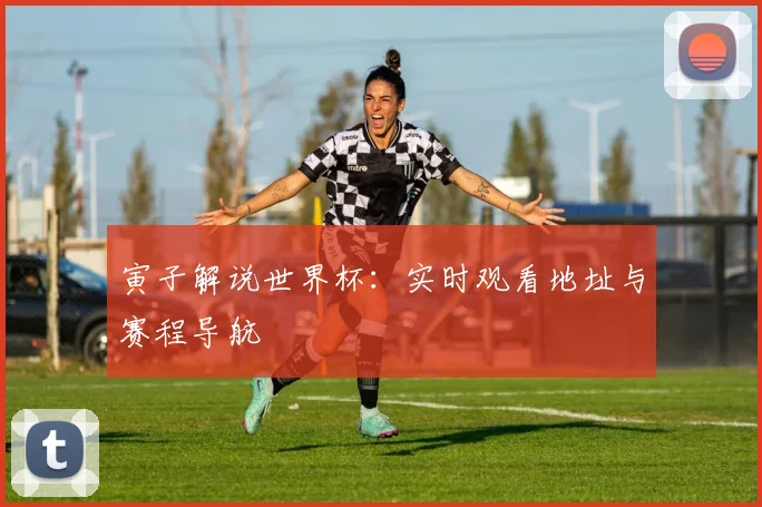 寅子解说世界杯:实时观看地址与赛程导航