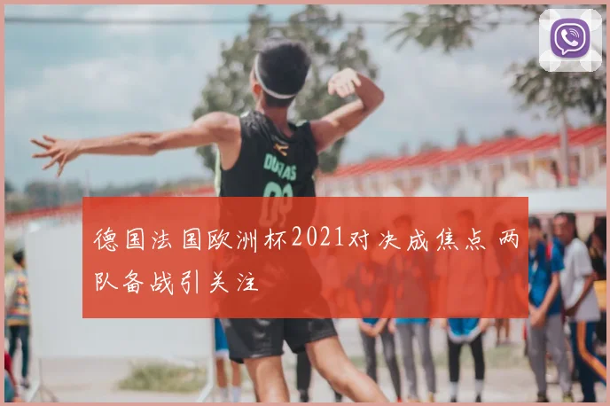 德国法国欧洲杯2021对决成焦点 两队备战引关注