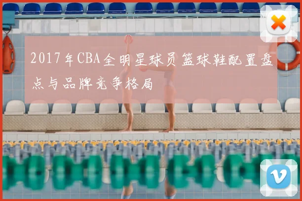 2017年CBA全明星球员篮球鞋配置盘点与品牌竞争格局