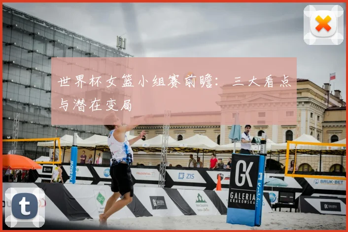 世界杯女篮小组赛前瞻:三大看点与潜在变局