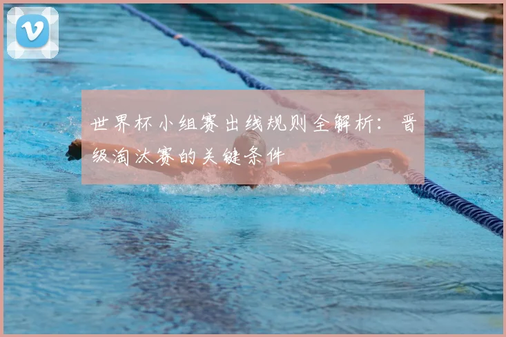 世界杯小组赛出线规则全解析:晋级淘汰赛的关键条件