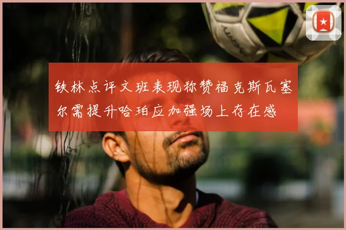 铁林点评文班表现称赞福克斯瓦塞尔需提升哈珀应加强场上存在感