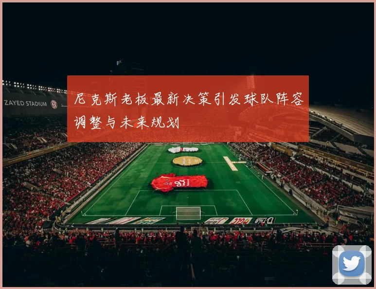 尼克斯老板最新决策引发球队阵容调整与未来规划