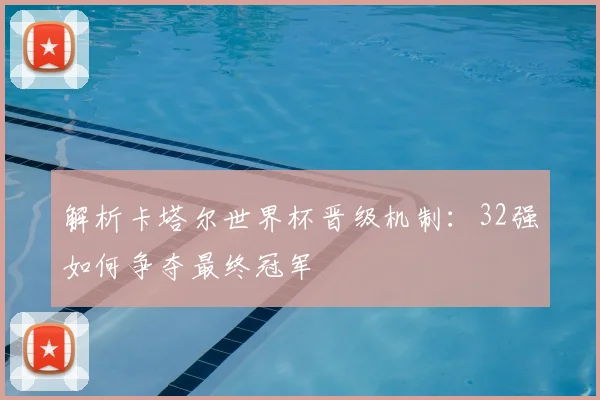 解析卡塔尔世界杯晋级机制：32强如何争夺最终冠军