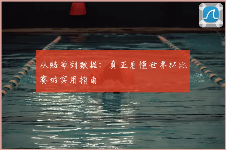 从赔率到数据：真正看懂世界杯比赛的实用指南