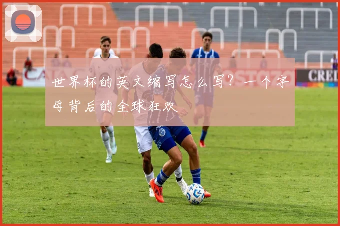 世界杯的英文缩写怎么写？一个字母背后的全球狂欢