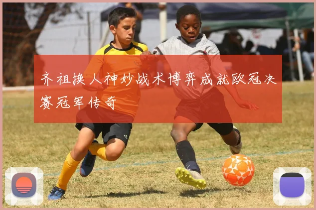 齐祖换人神妙战术博弈成就欧冠决赛冠军传奇