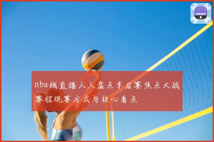 nba线直播人人盘点季后赛焦点大战赛程观赛方式与核心看点
