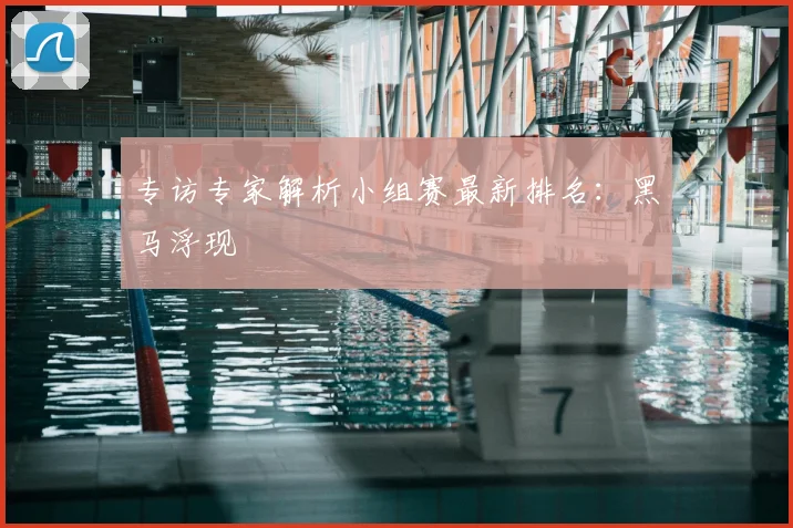 专访专家解析小组赛最新排名:黑马浮现