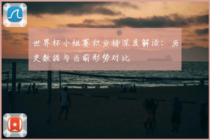 世界杯小组赛积分榜深度解读:历史数据与当前形势对比