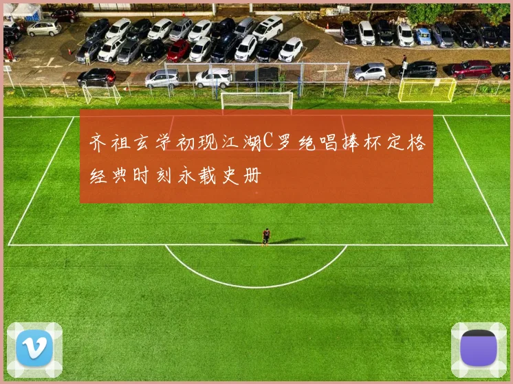 齐祖玄学初现江湖C罗绝唱捧杯定格经典时刻永载史册
