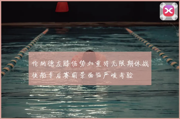伦纳德左膝伤势加重将无限期休战快船季后赛前景面临严峻考验