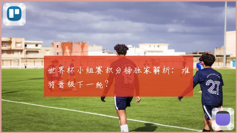 世界杯小组赛积分榜独家解析:谁将晋级下一轮?