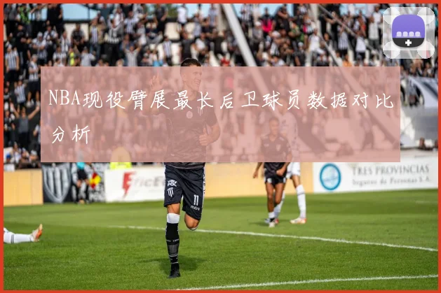 NBA现役臂展最长后卫球员数据对比分析