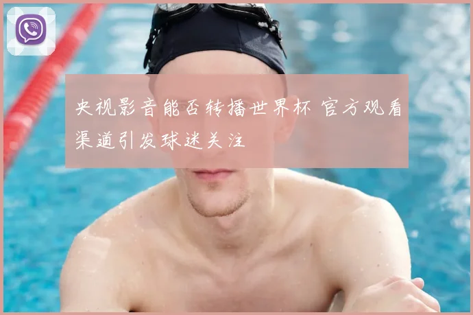 央视影音能否转播世界杯 官方观看渠道引发球迷关注