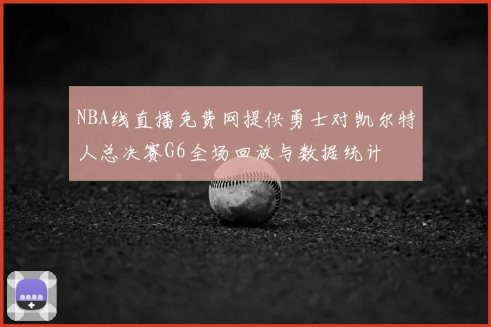 NBA线直播免费网提供勇士对凯尔特人总决赛G6全场回放与数据统计