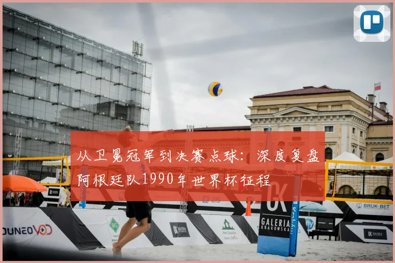 从卫冕冠军到决赛点球:深度复盘阿根廷队1990年世界杯征程
