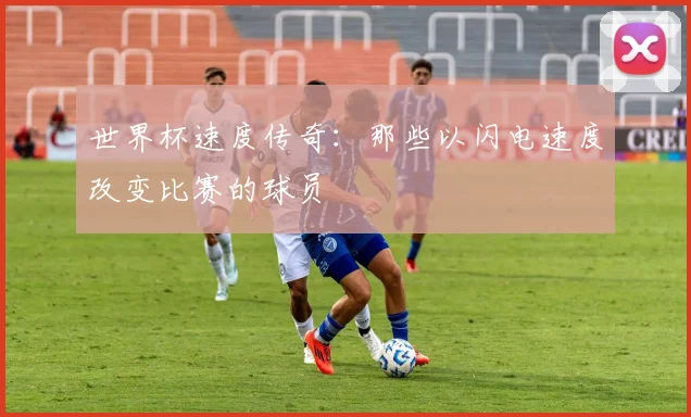 世界杯速度传奇:那些以闪电速度改变比赛的球员