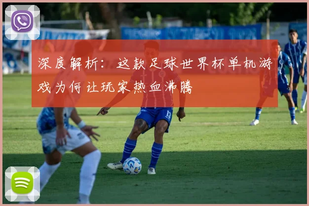 深度解析：这款足球世界杯单机游戏为何让玩家热血沸腾