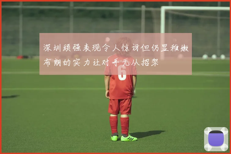 深圳顽强表现令人惊讶但仍显稚嫩布朗的实力让对手无从招架
