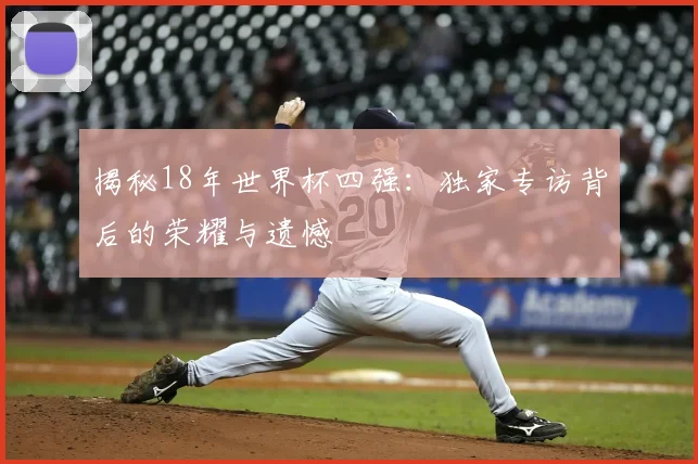 揭秘18年世界杯四强:独家专访背后的荣耀与遗憾