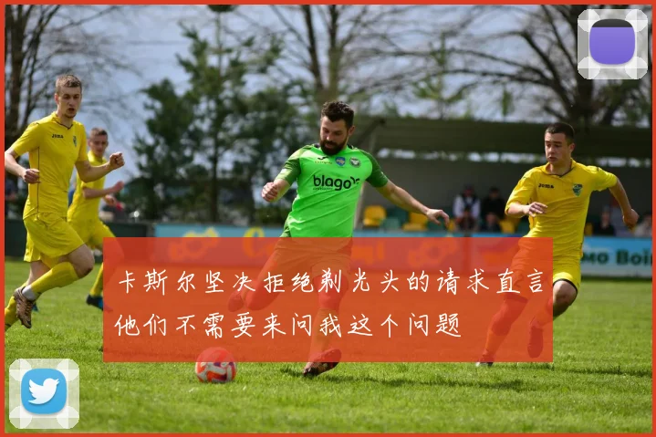 卡斯尔坚决拒绝剃光头的请求直言他们不需要来问我这个问题