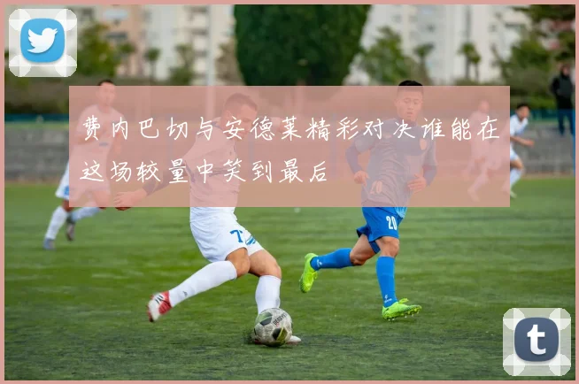 费内巴切与安德莱精彩对决谁能在这场较量中笑到最后