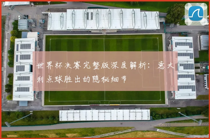 世界杯决赛完整版深度解析:意大利点球胜出的隐秘细节