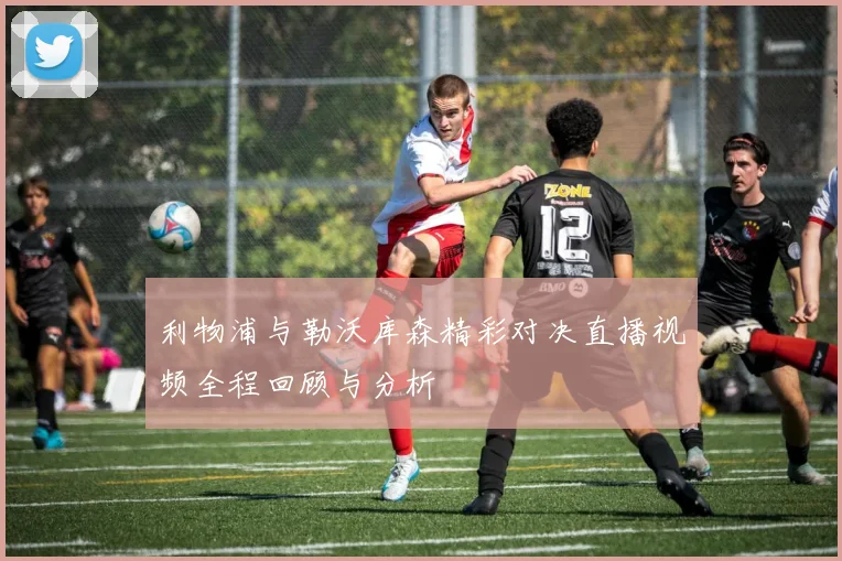 利物浦与勒沃库森精彩对决直播视频全程回顾与分析