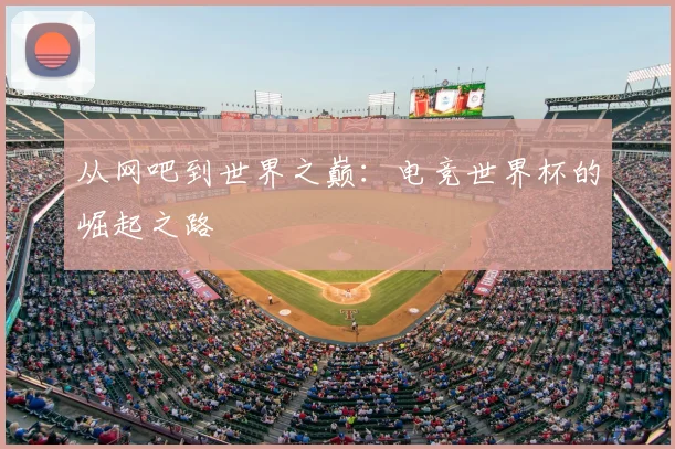 从网吧到世界之巅:电竞世界杯的崛起之路