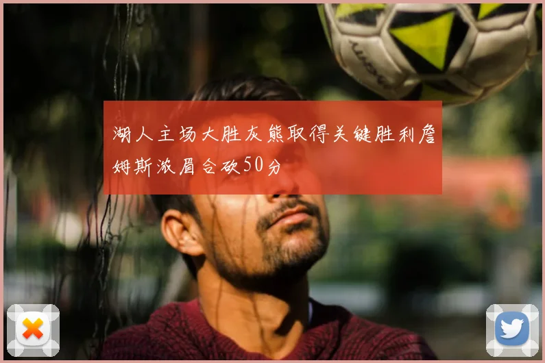 湖人主场大胜灰熊取得关键胜利詹姆斯浓眉合砍50分