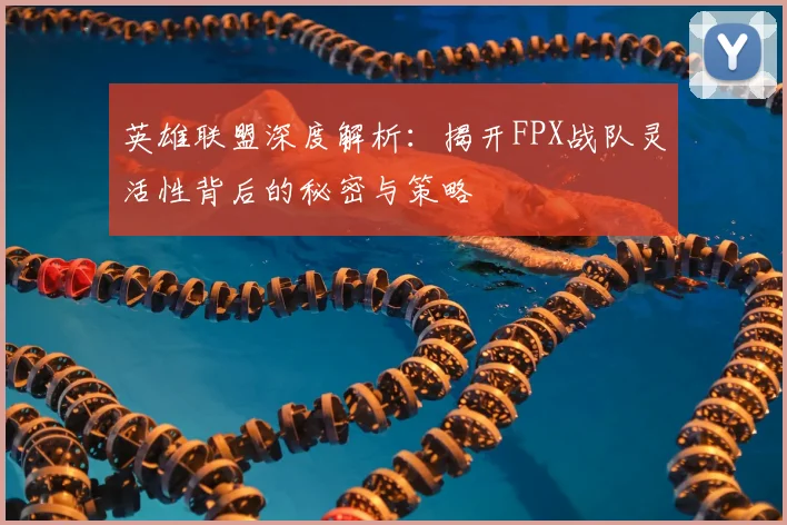 英雄联盟深度解析:揭开FPX战队灵活性背后的秘密与策略