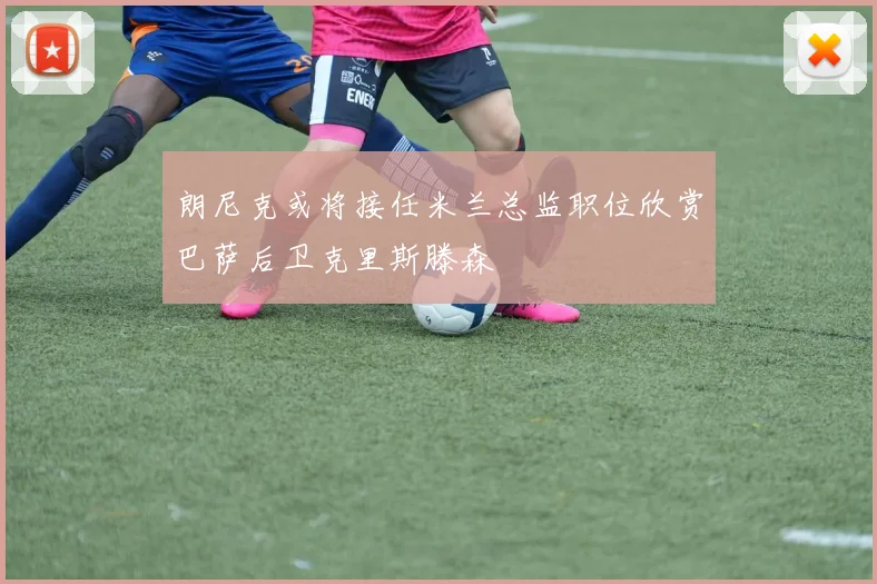 朗尼克或将接任米兰总监职位欣赏巴萨后卫克里斯滕森