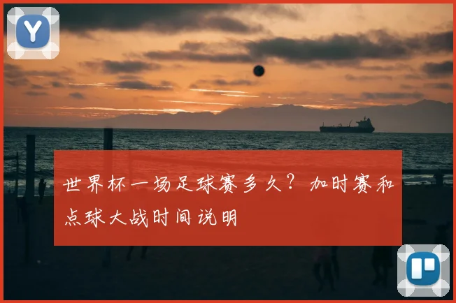 世界杯一场足球赛多久?加时赛和点球大战时间说明