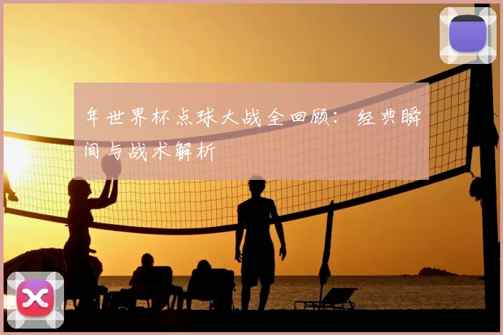 年世界杯点球大战全回顾:经典瞬间与战术解析
