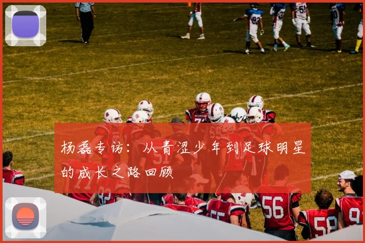 杨磊专访：从青涩少年到足球明星的成长之路回顾