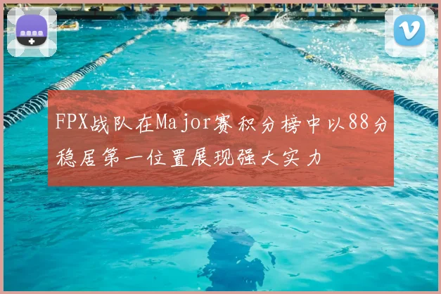 FPX战队在Major赛积分榜中以88分稳居第一位置展现强大实力