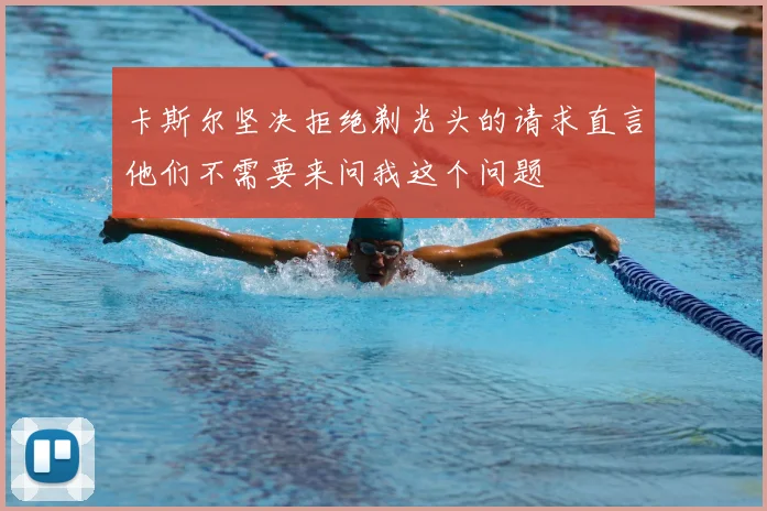 卡斯尔坚决拒绝剃光头的请求直言他们不需要来问我这个问题