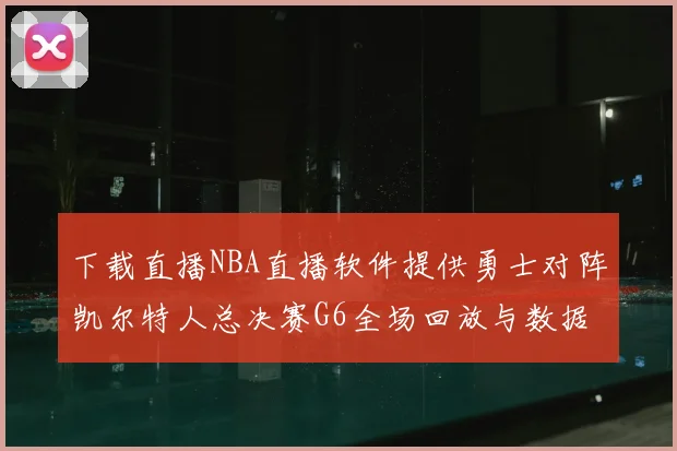 下载直播NBA直播软件提供勇士对阵凯尔特人总决赛G6全场回放与数据统计