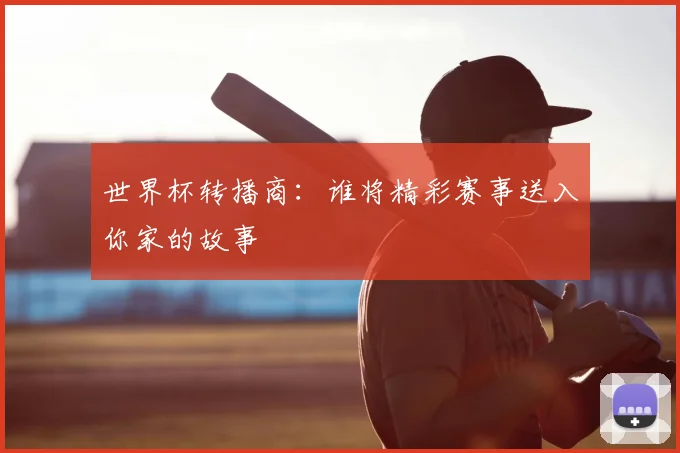 世界杯转播商：谁将精彩赛事送入你家的故事