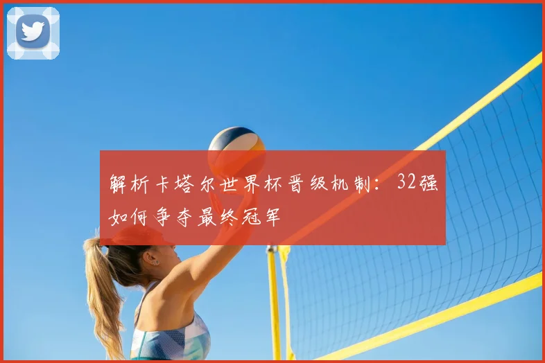 解析卡塔尔世界杯晋级机制：32强如何争夺最终冠军