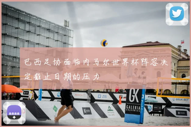 巴西足协面临内马尔世界杯阵容决定截止日期的压力