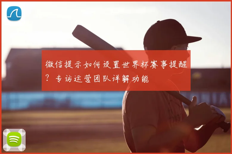 微信提示如何设置世界杯赛事提醒？专访运营团队详解功能