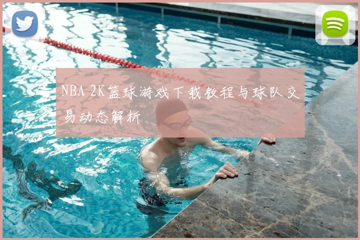 NBA 2K篮球游戏下载教程与球队交易动态解析